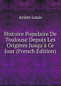 Histoire Populaire De Toulouse Depuis Les Origines Jusqu'? Ce Jour (French Edition)