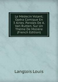 Le Medecin Volant; Opera Comique En 3 Actes. Paroles De A. Van Rutten, Sur Un Theme De Moliere (French Edition)