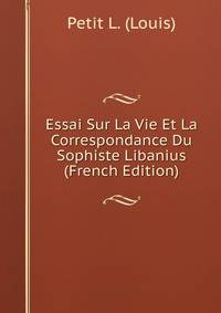 Essai Sur La Vie Et La Correspondance Du Sophiste Libanius (French Edition)