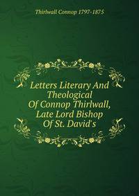 Letters Literary And Theological Of Connop Thirlwall, Late Lord Bishop Of St. David's