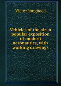 Vehicles of the air; a popular exposition of modern aeronautics, with working drawings