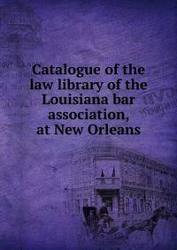 Catalogue of the law library of the Louisiana bar association, at New Orleans
