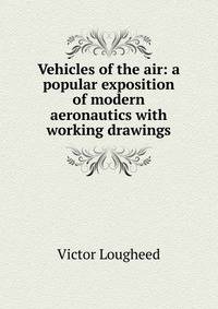 Vehicles of the air: a popular exposition of modern aeronautics with working drawings