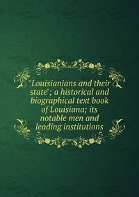 "Louisianians and their state"; a historical and biographical text book of Louisiana; its notable men and leading institutions