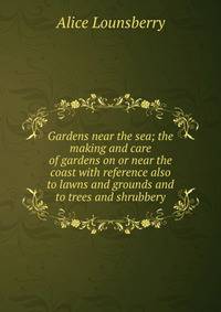 Gardens near the sea; the making and care of gardens on or near the coast with reference also to lawns and grounds and to trees and shrubbery