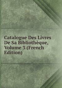 Catalogue Des Livres De Sa Bibliotheque, Volume 3 (French Edition)