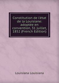 Constitution de l'?tat de la Louisiane: adopt?e en convention, 31 juillet, 1852 (French Edition)