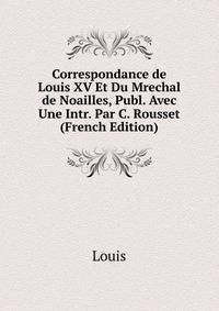 Correspondance de Louis XV Et Du Mrechal de Noailles, Publ. Avec Une Intr. Par C. Rousset (French Edition)