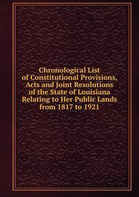 Chronological List of Constitutional Provisions, Acts and Joint Resolutions of the State of Louisiana Relating to Her Public Lands from 1817 to 1921