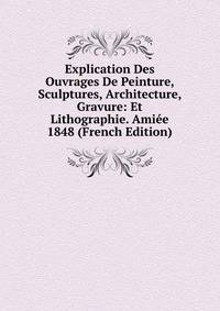 Explication Des Ouvrages De Peinture, Sculptures, Architecture, Gravure: Et Lithographie. Amiee 1848 (French Edition)