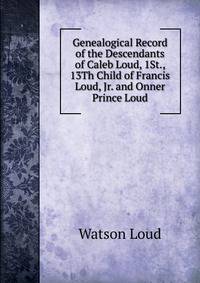 Genealogical Record of the Descendants of Caleb Loud, 1St., 13Th Child of Francis Loud, Jr. and Onner Prince Loud