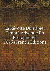 La Revolte Du Papier Timbre Advenue En Bretagne En 1675 (French Edition)