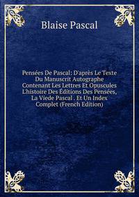 Pens?es De Pascal: D'apr?s Le Texte Du Manuscrit Autographe Contenant Les Lettres Et Opuscules L'histoire Des ?ditions Des Pens?es, La Viede Pascal . Et Un Index Complet (French Edition)