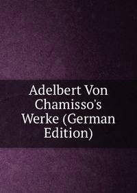 Adelbert Von Chamisso's Werke (German Edition)