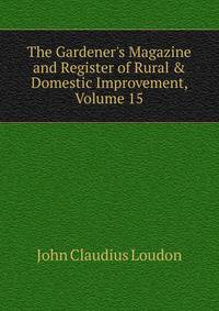 The Gardener's Magazine and Register of Rural &amp; Domestic Improvement, Volume 15