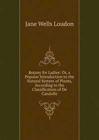 Botany for Ladies: Or, a Popular Introduction to the Natural System of Plants, According to the Classification of De Candolle