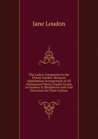 The Ladies' Companion to the Flower-Garden: Being an Alphabetical Arrangement of All Ornamental Plants Usually Grown in Gardens &amp; Shrubberies with Full Directions for Their Culture