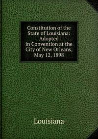 Constitution of the State of Louisiana: Adopted in Convention at the City of New Orleans, May 12, 1898