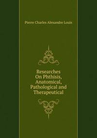 Researches On Phthisis, Anatomical, Pathological and Therapeutical