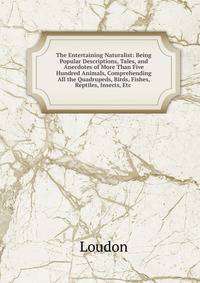 The Entertaining Naturalist: Being Popular Descriptions, Tales, and Anecdotes of More Than Five Hundred Animals, Comprehending All the Quadrupeds, Birds, Fishes, Reptiles, Insects, Etc .