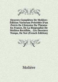Oeuvres Compl?tes De Moli?re: ?dition Variorum Pr?c?d?e D'un Pr?cis De L'histoire Du Th?atre En France, De La Biographie De Moli?re Rectifi?e, . Ces Derniers Temps, De Not (French Edition)