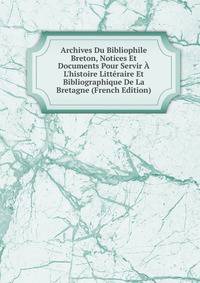 Archives Du Bibliophile Breton, Notices Et Documents Pour Servir ? L'histoire Litt?raire Et Bibliographique De La Bretagne (French Edition)