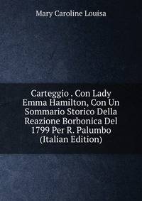 Carteggio . Con Lady Emma Hamilton, Con Un Sommario Storico Della Reazione Borbonica Del 1799 Per R. Palumbo (Italian Edition)