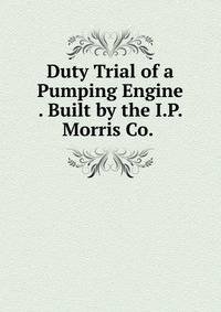 Duty Trial of a Pumping Engine . Built by the I.P. Morris Co. .