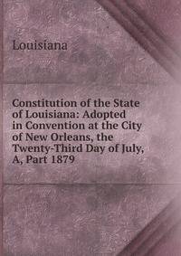 Constitution of the State of Louisiana: Adopted in Convention at the City of New Orleans, the Twenty-Third Day of July, A, Part 1879