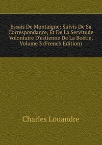 Essais De Montaigne: Suivis De Sa Correspondance, Et De La Servitude Volontaire D'estienne De La Bo?tie, Volume 3 (French Edition)