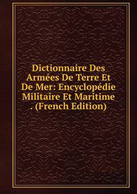 Dictionnaire Des Armees De Terre Et De Mer: Encyclopedie Militaire Et Maritime . (French Edition)