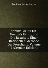 Sphinx Locuta Est. Goethe's Faust, Und Die Resultate Einer Rationellen Methode Der Forschung, Volume 1 (German Edition)