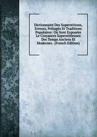Dictionnaire Des Superstitions, Erreurs, Prejuges Et Traditions Populaires: Ou Sont Exposees Le Croyances Superstitieuses Des Temps Anciens Et Modernes . (French Edition)