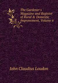 The Gardener's Magazine and Register of Rural &amp; Domestic Improvement, Volume 6