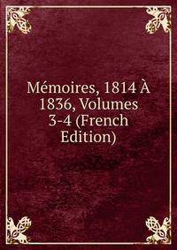 Memoires, 1814 A 1836, Volumes 3-4 (French Edition)