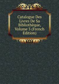 Catalogue Des Livres De Sa Bibliotheque, Volume 5 (French Edition)