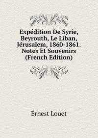 Expedition De Syrie, Beyrouth, Le Liban, Jerusalem, 1860-1861. Notes Et Souvenirs (French Edition)