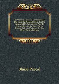 Les Provinciales: Ou, Lettres Ecrites Par Louis De Montalte Pseud. A Un Provincial De Ses Amis Et Aux Rr. Pp. Jesuites Sur Le Sujet De La Morale Et De La Politique De Ces Peres (French Edition)