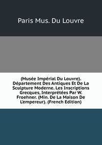 (Mus?e Imp?rial Du Louvre). D?partement Des Antiques Et De La Sculpture Moderne. Les Inscriptions Grecques, Interpr?t?es Par W. Froehner. (Min. De La Maison De L'empereur). (French Edition)