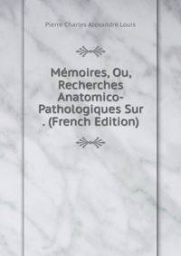 Memoires, Ou, Recherches Anatomico-Pathologiques Sur . (French Edition)
