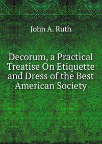 Decorum, a Practical Treatise On Etiquette and Dress of the Best American Society