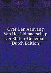 Over Den Aanvang Van Het Lidmaatschap Der Staten-Generaal . (Dutch Edition)