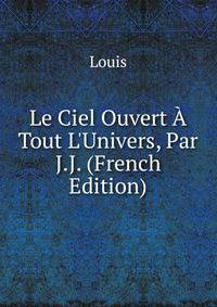 Le Ciel Ouvert ? Tout L'Univers, Par J.J. (French Edition)