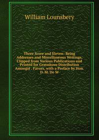 Three Score and Eleven: Being Addresses and Miscellaneous Writings, Clipped from Various Publications and Printed for Gratuitous Distribution Amongst . Favors, with a Preface by Hon. D. M. De W