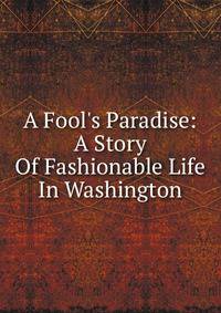 A Fool's Paradise: A Story Of Fashionable Life In Washington