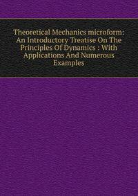 Theoretical Mechanics microform: An Introductory Treatise On The Principles Of Dynamics : With Applications And Numerous Examples
