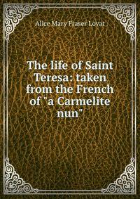 The life of Saint Teresa: taken from the French of "a Carmelite nun"