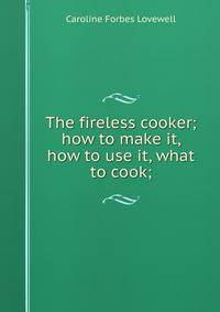 The fireless cooker; how to make it, how to use it, what to cook;
