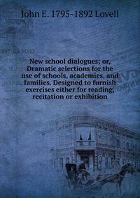 New school dialogues; or, Dramatic selections for the use of schools, academies, and families. Designed to furnish exercises either for reading, recitation or exhibition