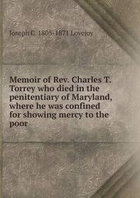 Memoir of Rev. Charles T. Torrey who died in the penitentiary of Maryland, where he was confined for showing mercy to the poor
